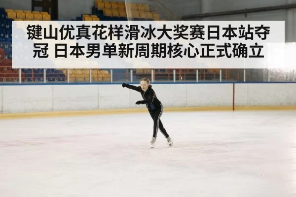 键山优真花样滑冰大奖赛日本站夺冠 日本男单新周期核心正式确立