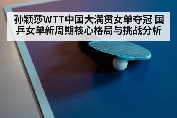 孙颖莎WTT中国大满贯女单夺冠 国乒女单新周期核心格局与挑战分析