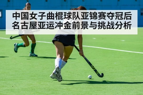 中国女子曲棍球队亚锦赛夺冠后名古屋亚运冲金前景与挑战分析