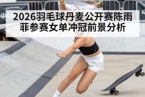 2026羽毛球丹麦公开赛陈雨菲参赛女单冲冠前景分析