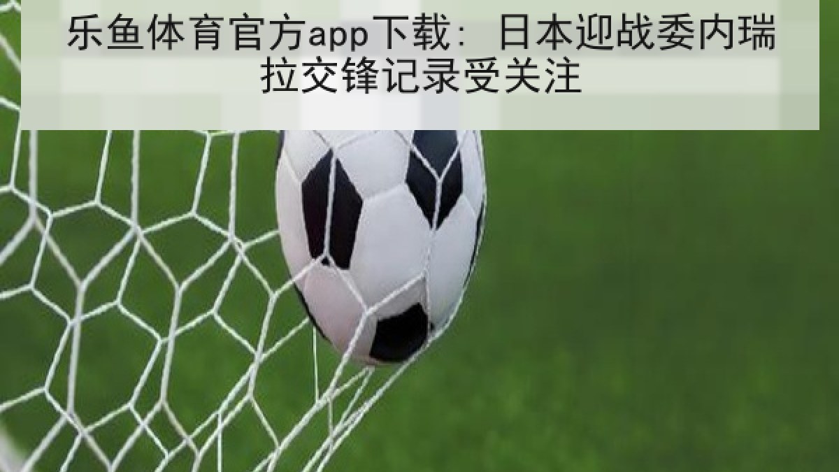 乐鱼体育官方app下载: 日本迎战委内瑞拉交锋记录受关注