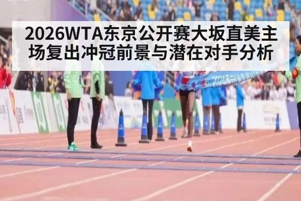 2026WTA东京公开赛大坂直美主场复出冲冠前景与潜在对手分析