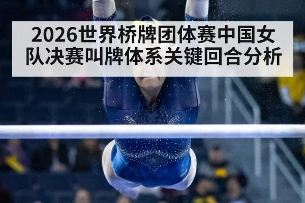 2026世界桥牌团体赛中国女队决赛叫牌体系关键回合分析